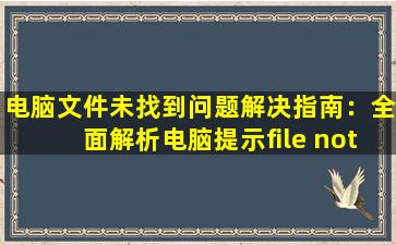 电脑文件未找到问题解决指南：全面解析电脑提示file not found的处理方法